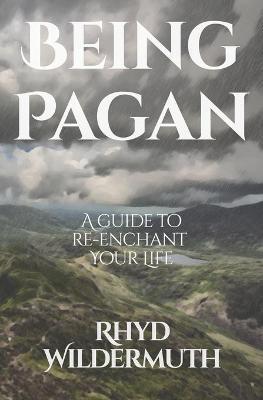 Being Pagan: A Guide to Re-Enchant Your Life - Rhyd Wildermuth