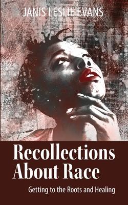 Recollections About Race: Getting to the Roots and Healing - Janis Evans