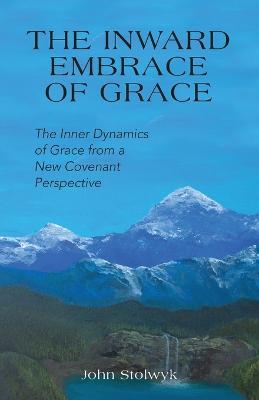The Inward Embrace of Grace: the Inner Dynamics of Grace from a New Covenant Perspective - John Stolwyk