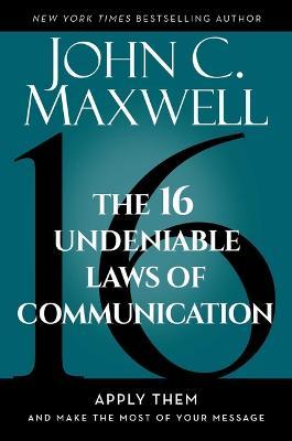 The 16 Undeniable Laws of Communication: Apply Them and Make the Most of Your Message - John C. Maxwell