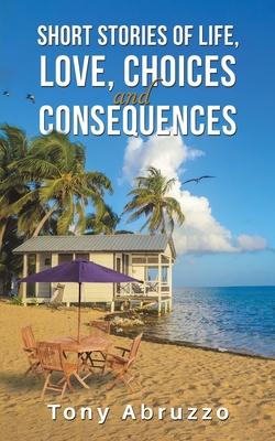 Short Stories of Life, Love, Choices and Consequences - Tony Abruzzo