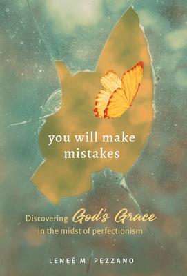 You Will Make Mistakes: Discovering God's Grace in the Midst of Perfectionism - Lene� M. Pezzano