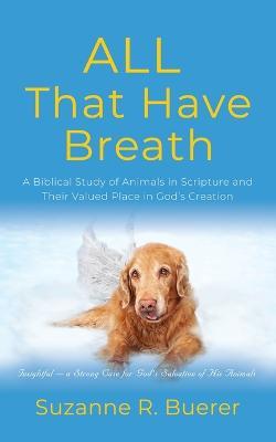 ALL That Have Breath: A Biblical Study of Animals in Scripture and Their Valued Place in God's Creation - Suzanne R. Buerer