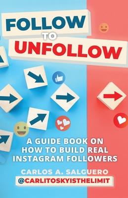 Follow To Unfollow: A Guidebook in How to Build Real Instagram Followers - Carlos A. Salguero