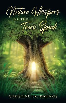 Nature Whispers as the Trees Speak - Christine J. K. Kanakis