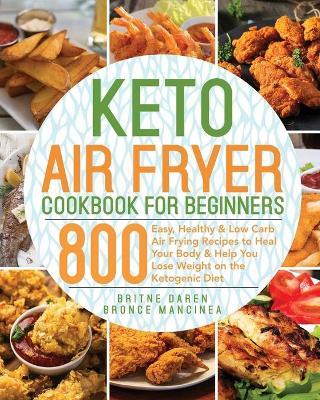 Keto Air Fryer Cookbook for Beginners: 800 Easy, Healthy & Low Carb Air Frying Recipes to Heal Your Body & Help You Lose Weight on the Ketogenic Diet - Bronce Mancinea