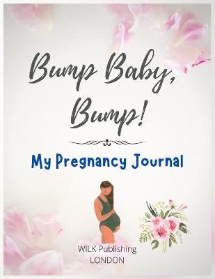 Bump Baby, Bump! My Pregnancy Journal: Proudly Present This Charming And Lovingly Designed Book To Capture Every Precious Moment Of Your And Your Baby - Wilk Publishing