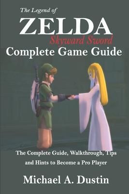 The Legend of Zelda Skyward Sword Complete Game Guide: The Complete Guide, Walkthrough, Tips and Hints to Become a Pro Player - Michael A. Dustin
