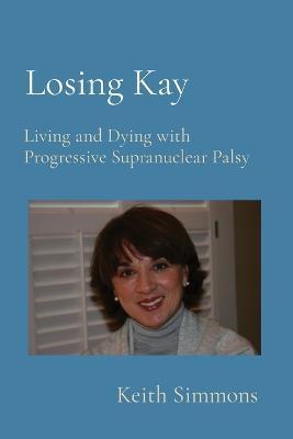 Losing Kay: Living and Dying with Progressive Supranuclear Palsy - Keith B. Simmons