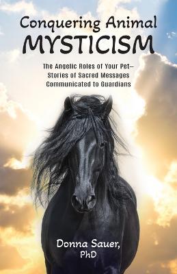 Conquering Animal Mysticism: The Angelic Roles of Your Pet-Stories of Sacred Messages Communicated to Guardians - Donna Sauer