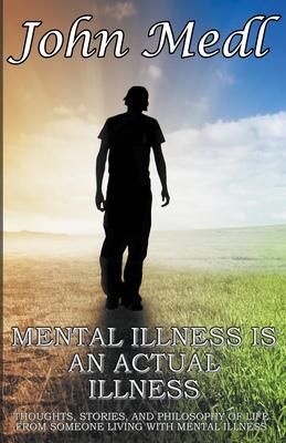 Mental Illness is An Actual Illness: Thoughts, Stories, and Philosophy of Life From Someone Living With Mental Illness - John Medl