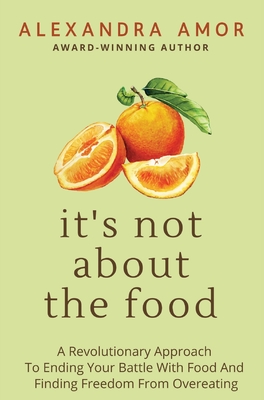 It's Not About The Food: A Revolutionary Approach To Ending Your Battle With Food And Finding Freedom From Overeating - Alexandra Amor