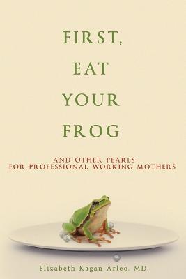 First, Eat Your Frog: And Other Pearls for Professional Working Mothers - Elizabeth Kagan Arleo