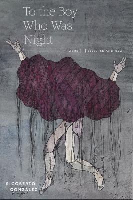 To the Boy Who Was Night: Poems: Selected and New - Rigoberto González