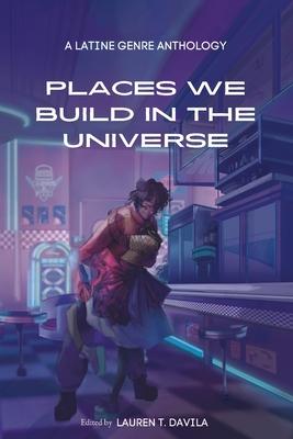 Places We Build in the Universe: A Latine Genre Anthology - Lauren T. Davila
