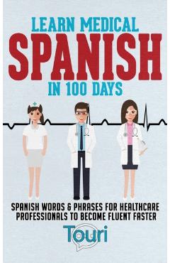 Learn Medical Spanish in 100 Days: Spanish Words & Phrases for Healthcare Professionals to Become Fluent Faster - Touri Language Learning