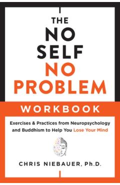 The No Self, No Problem Workbook: Exercises & Practices from Neuropsychology and Buddhism to Help You Lose Your Mind - Chris Niebauer