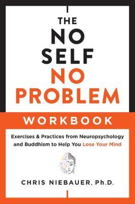 The No Self, No Problem Workbook: Exercises & Practices from Neuropsychology and Buddhism to Help You Lose Your Mind - Chris Niebauer