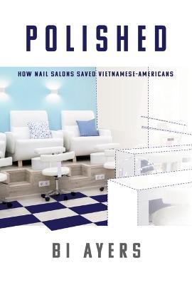Polished: How Nail Salons Saved Vietnamese-Americans - Bi Ayers