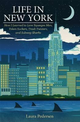 Life in New York: How I Learned to Love Squeegee Men, Token Suckers, Trash Twisters, and Subway Sharks - Laura Pedersen