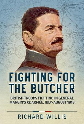 Fighting for the Butcher: British Troops Fighting in General Mangin's Xe Armée, July - August 1918 - Richard Willis