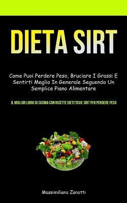 Dieta Sirt: Come puoi perdere peso, bruciare i grassi e sentirti meglio in generale seguendo un semplice piano alimentare (Il migl - Massimiliano Zanotti