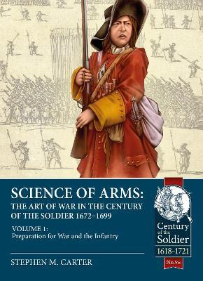 Science of Arms: The Art of War in the Century of the Soldier 1672 - 1699: Volume 1 - Preparation for War & the Infantry - Stephen M. Carter