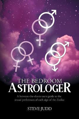 The Bedroom Astrologer: A between-the-sheets users guide to the sexual preferences of each sign of the Zodiac - Steve Judd