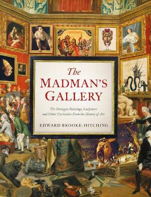 The Madman's Gallery: The Strangest Paintings, Sculptures and Other Curiosities from the History of Art - Edward Brooke-hitching