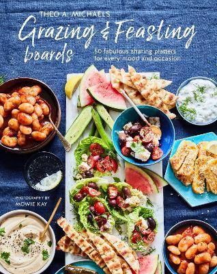 Grazing & Feasting Boards: 50 Fabulous Sharing Platters for Every Mood and Occasion - Theo A. Michaels