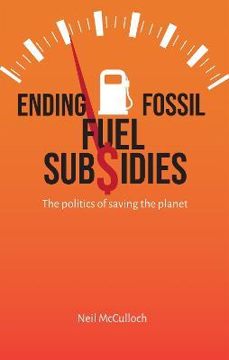 Ending Fossil Fuel Subsidies: The Politics of Saving the Planet - Neil Mcculloch