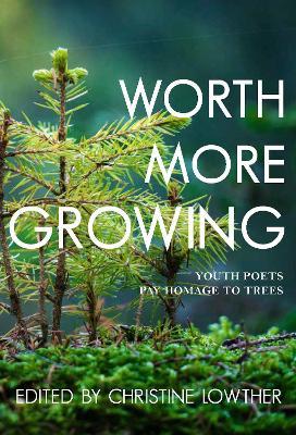 Worth More Growing: Youth Poets Pay Homage to Trees - Christine Lowther