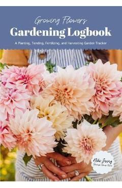 Coperta cărții 'Growing Flowers Gardening Logbook: A Planting, Tending, Fertilizing, and Harvesting Garden Tracker (Flower Gardening'