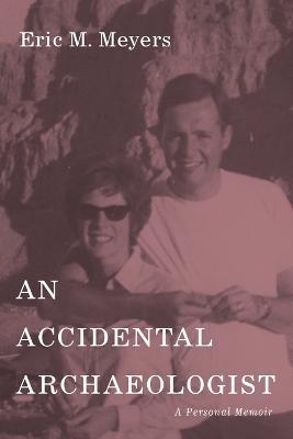 An Accidental Archaeologist: A Personal Memoir - Eric M. Meyers
