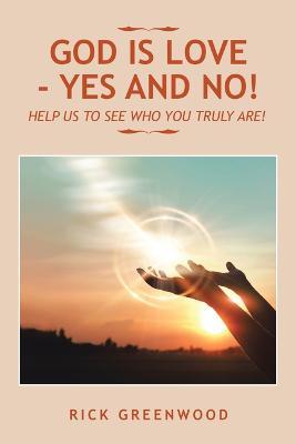 God Is Love - Yes and No!: Help Us to See Who You Truly Are! - Rick Greenwood