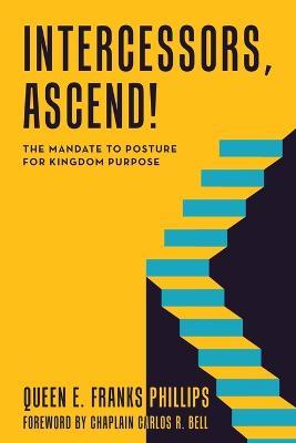 Intercessors, Ascend!: The Mandate to Posture for Kingdom Purpose - Queen E. Franks Phillips
