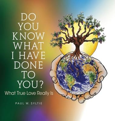 Do You Know What I Have Done to You?: What True Love Really Is - Paul W. Syltie