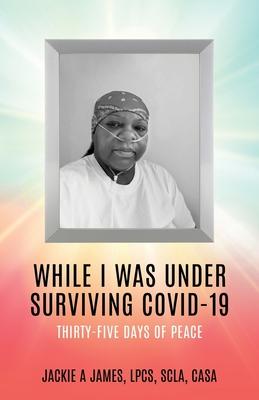 While I Was Under Surviving Covid-19: Thirty-Five Days of Peace - Jackie A. James Lpcs Scla Casa