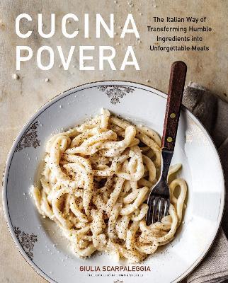 Cucina Povera: The Italian Way of Transforming Humble Ingredients Into Unforgettable Meals - Giulia Scarpaleggia