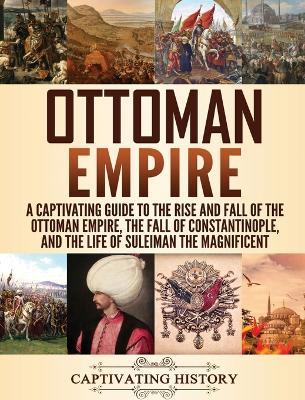 Ottoman Empire: A Captivating Guide to the Rise and Fall of the Ottoman Empire, The Fall of Constantinople, and the Life of Suleiman t - Captivating History