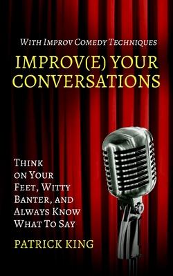 Improve Your Conversations: Think on Your Feet, Witty Banter, and Always Know What To Say with Improv Comedy Techniques - Patrick King