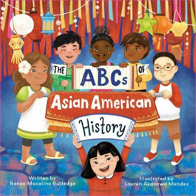 The ABCs of Asian American History: A Celebration from A to Z of All Asian Americans, from Bangladeshi Americans to Vietnamese Americans - Renee Macalino Rutledge