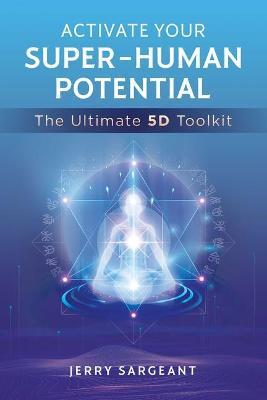 Activate Your Super-Human Potential: The Ultimate 5d Toolkit - Jerry Sargeant