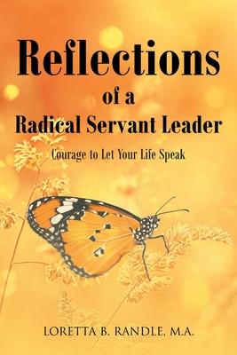 Reflections of a Radical Servant Leader: Courage to Let Your Life Speak - Loretta B. Randle M. A.