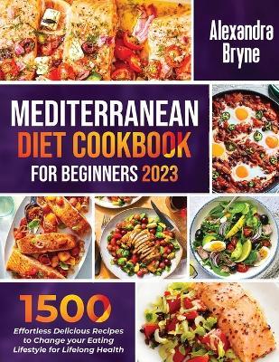 Mediterranean Diet Cookbook for Beginners 2023: 1500 Effortless Delicious Recipes to Change your Eating Lifestyle for Lifelong Health - Alexandra Bryne