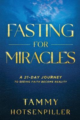 Fasting for Miracles: A 21-Day Journey to Seeing Faith Become Reality - Tammy Hotsenpiller