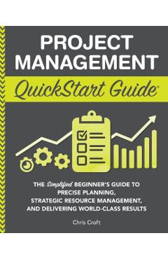 Project Management QuickStart Guide: The Simplified Beginner's Guide to Precise Planning, Strategic Resource Management, and Delivering World Class Re - Chris Croft