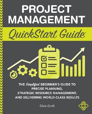 Project Management QuickStart Guide: The Simplified Beginner's Guide to Precise Planning, Strategic Resource Management, and Delivering World Class Re - Chris Croft
