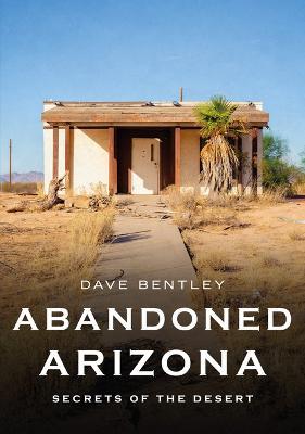 Abandoned Arizona: Secrets of the Desert - Dave Bentley