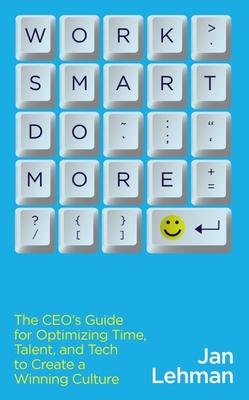 Work Smart Do More: The Ceo's Guide for Optimizing Time, Talent, and Tech to Create a Winning Culture - Jan Lehman